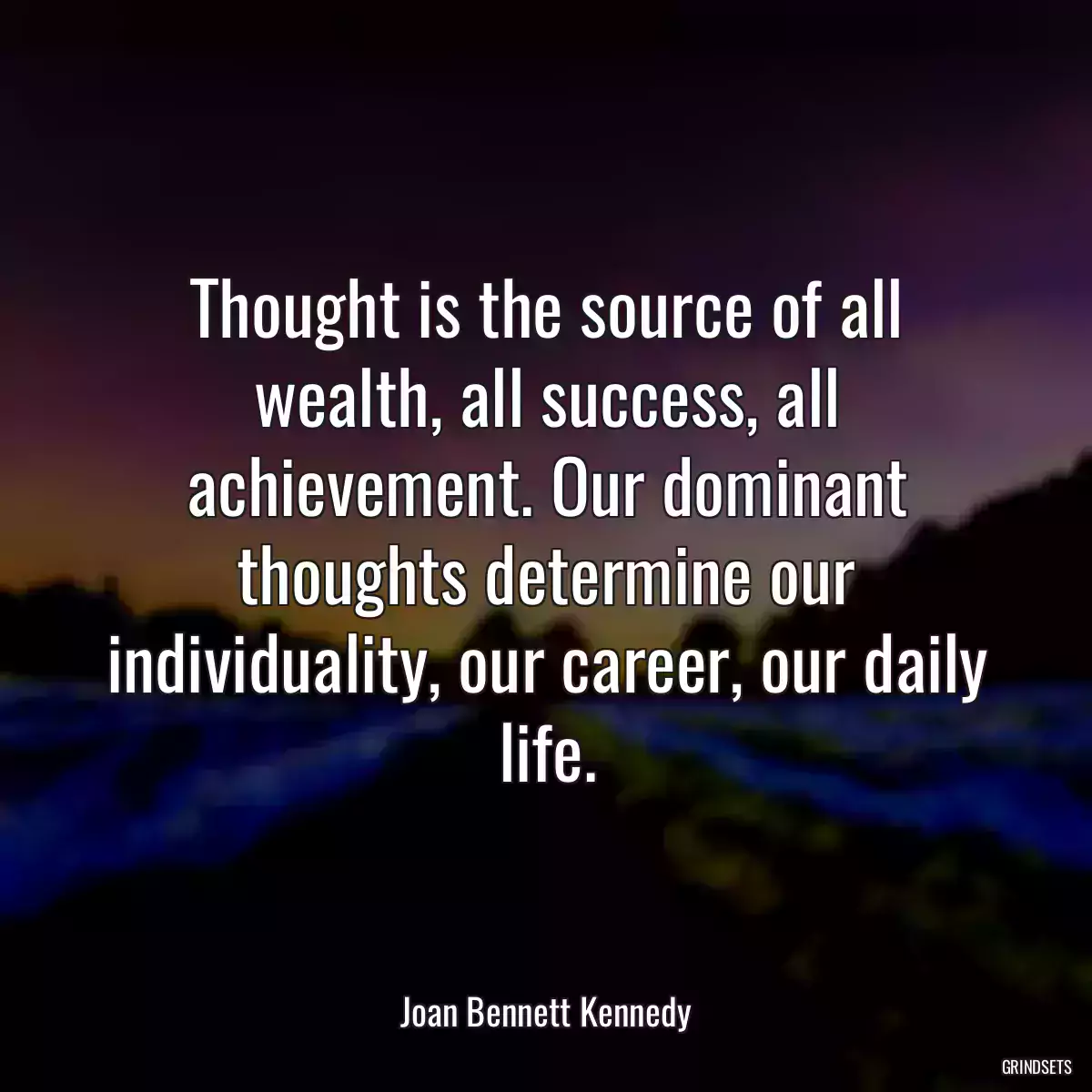 Thought is the source of all wealth, all success, all achievement. Our dominant thoughts determine our individuality, our career, our daily life.