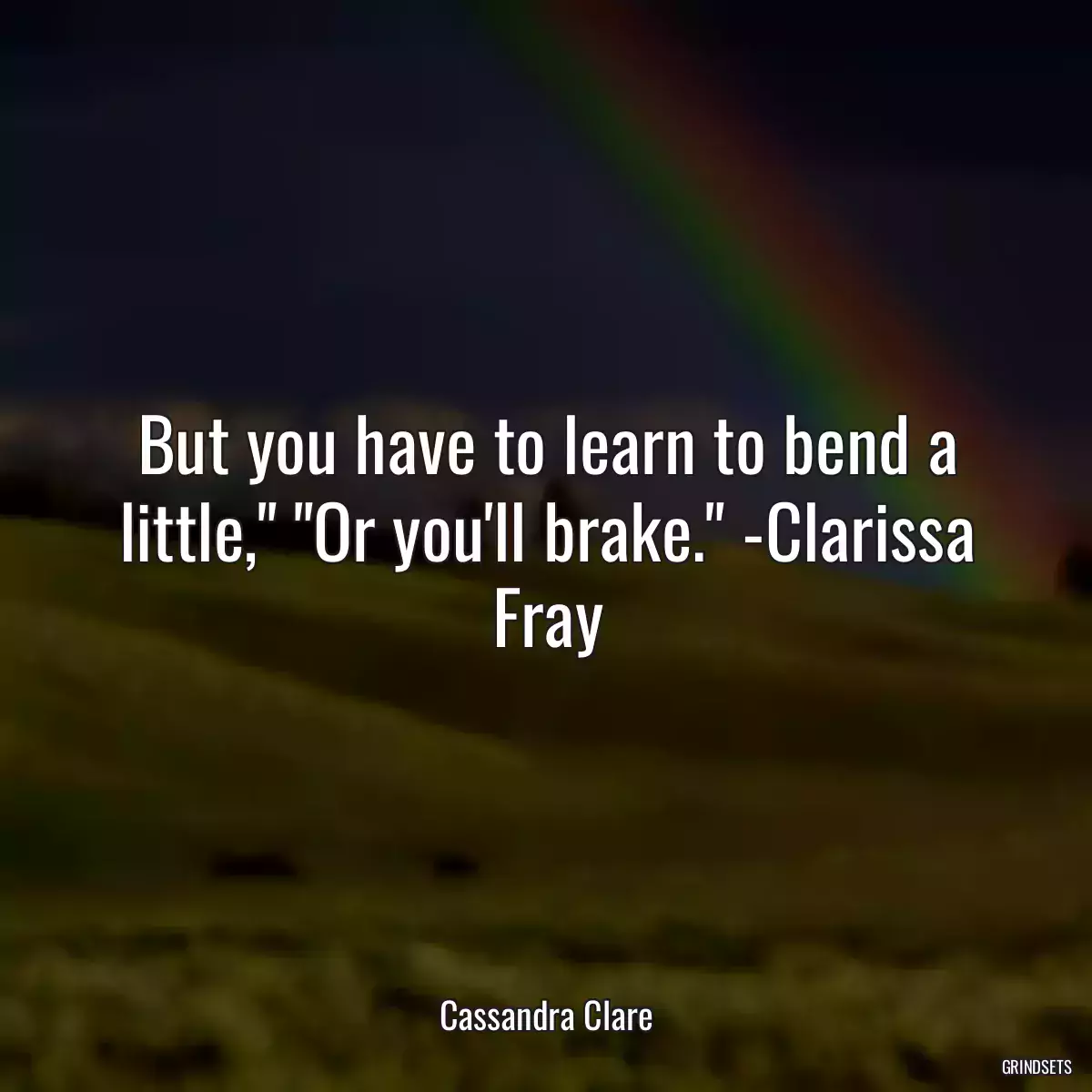 But you have to learn to bend a little,\