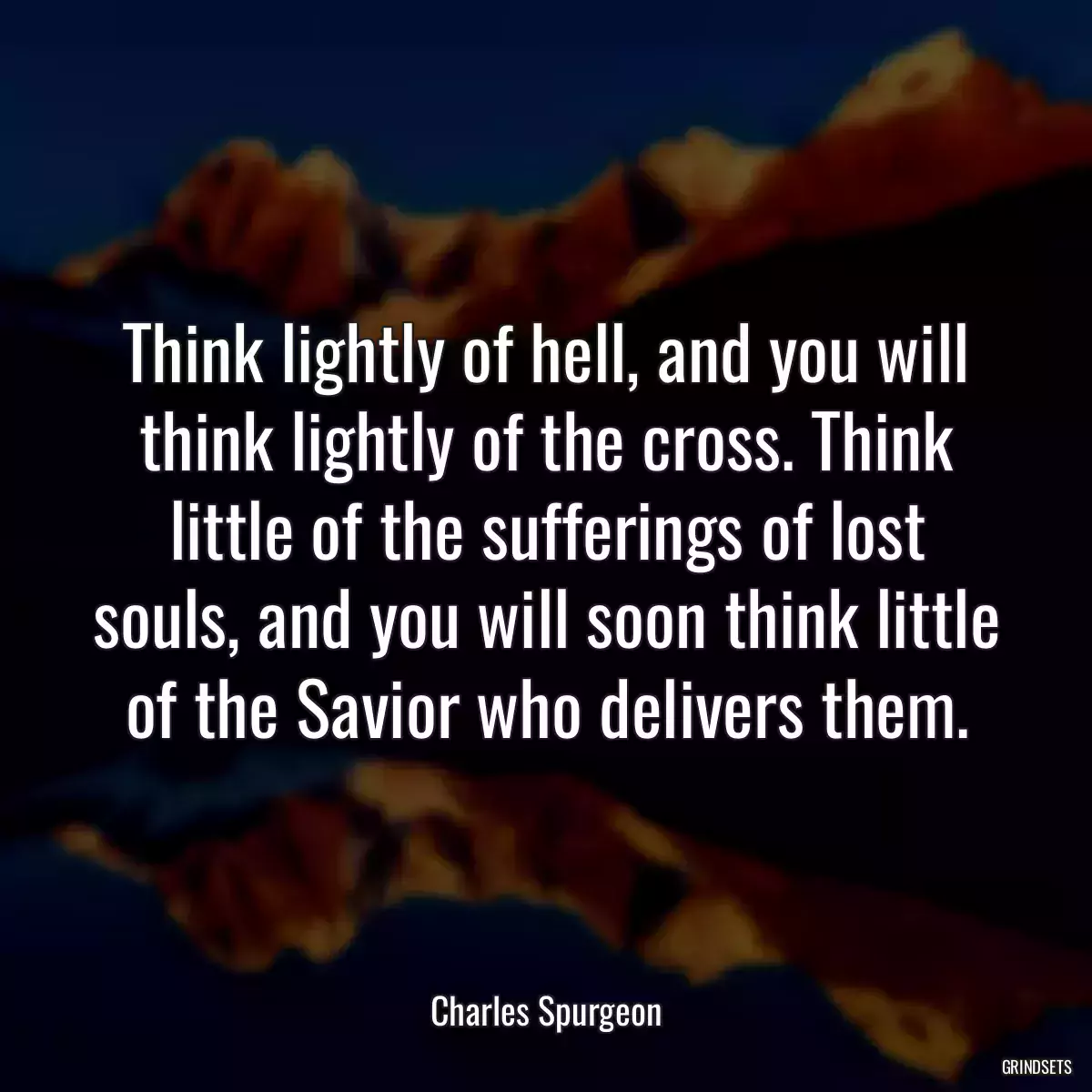 Think lightly of hell, and you will think lightly of the cross. Think little of the sufferings of lost souls, and you will soon think little of the Savior who delivers them.