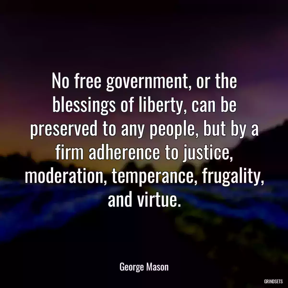 No free government, or the blessings of liberty, can be preserved to any people, but by a firm adherence to justice, moderation, temperance, frugality, and virtue.