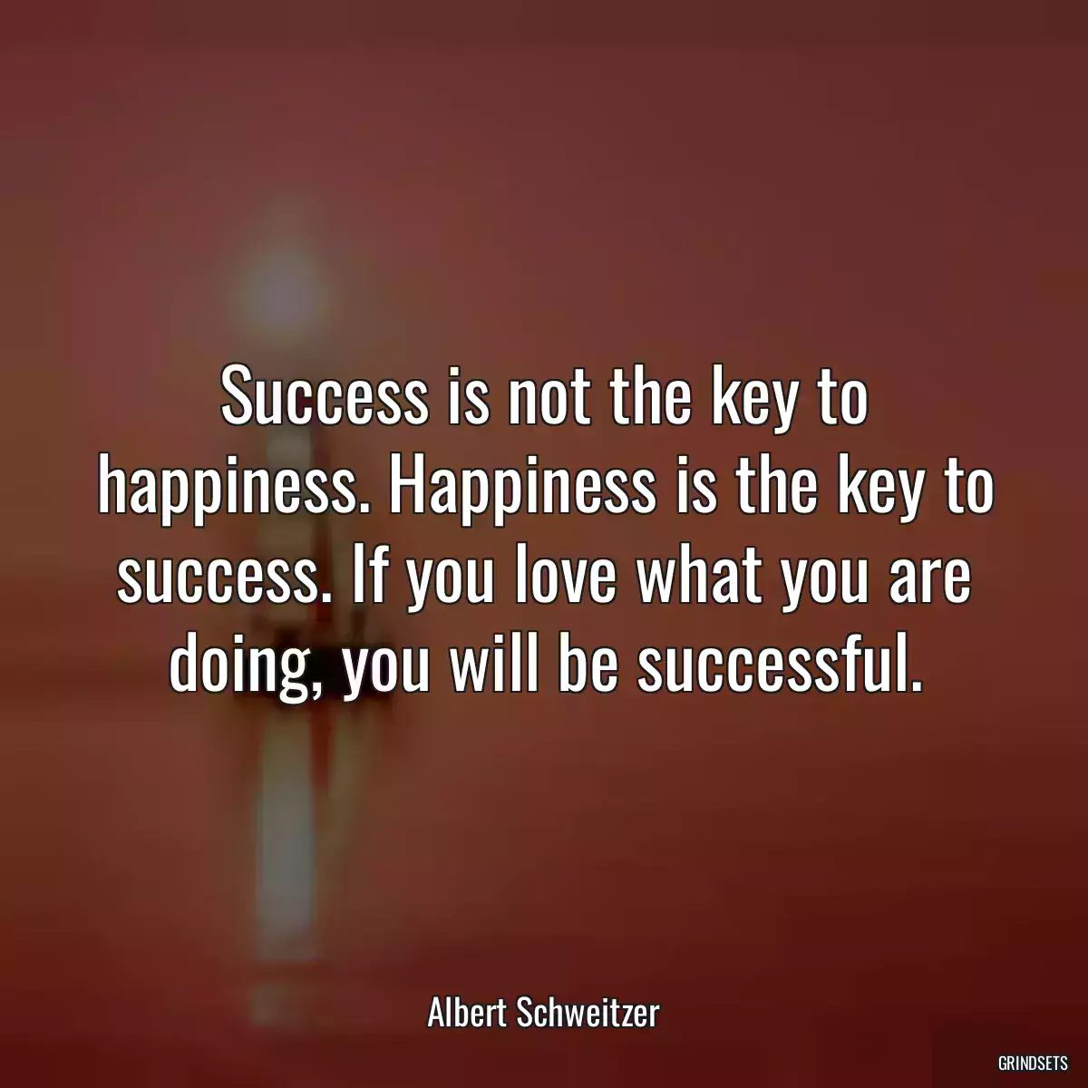 Success is not the key to happiness. Happiness is the key to success. If you love what you are doing, you will be successful.