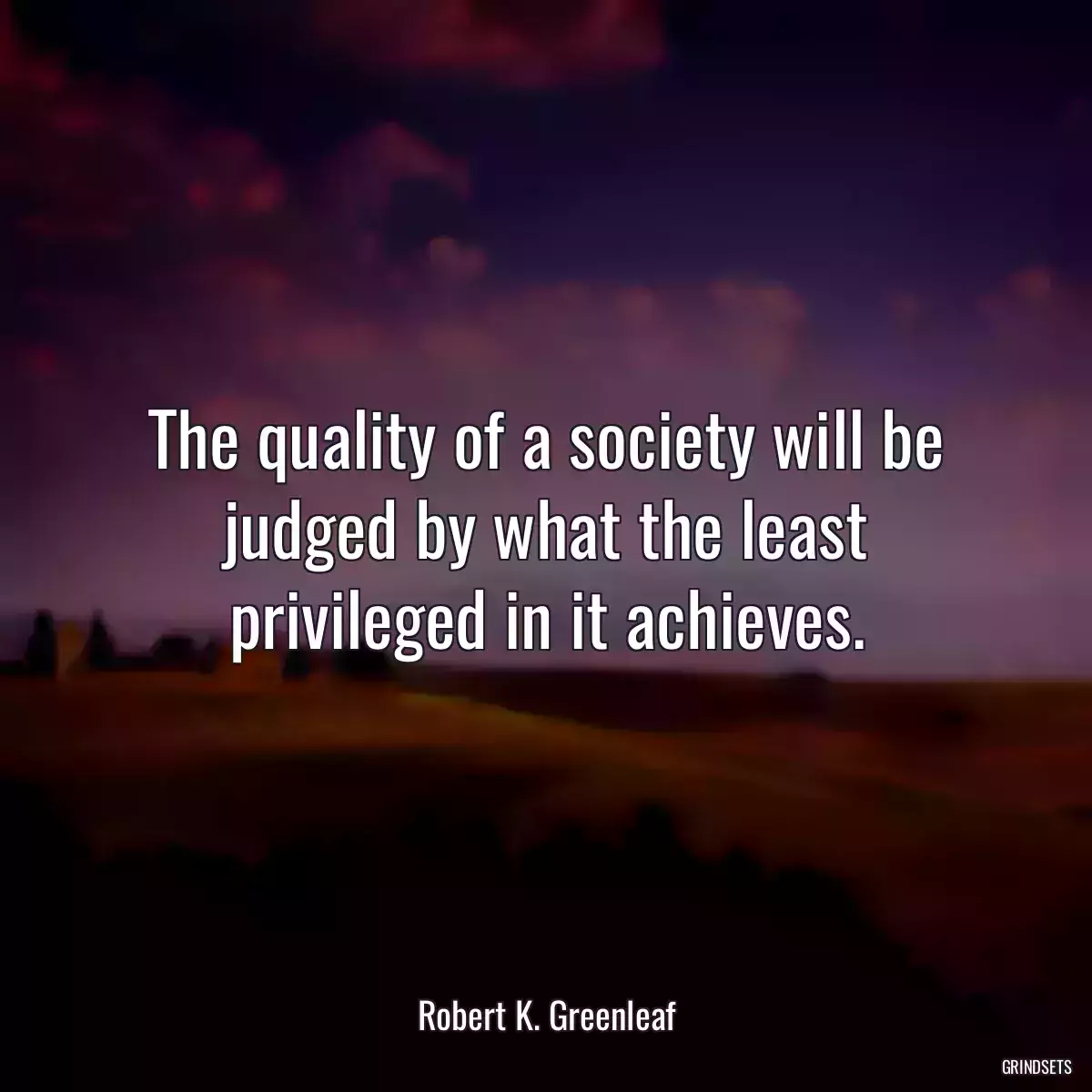 The quality of a society will be judged by what the least privileged in it achieves.