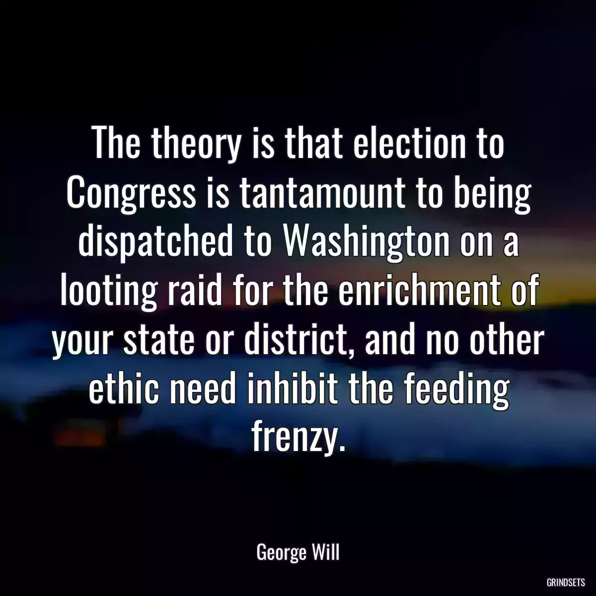 The theory is that election to Congress is tantamount to being dispatched to Washington on a looting raid for the enrichment of your state or district, and no other ethic need inhibit the feeding frenzy.