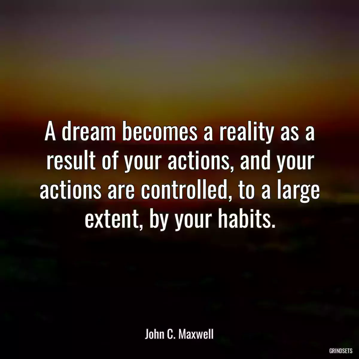 A dream becomes a reality as a result of your actions, and your actions are controlled, to a large extent, by your habits.