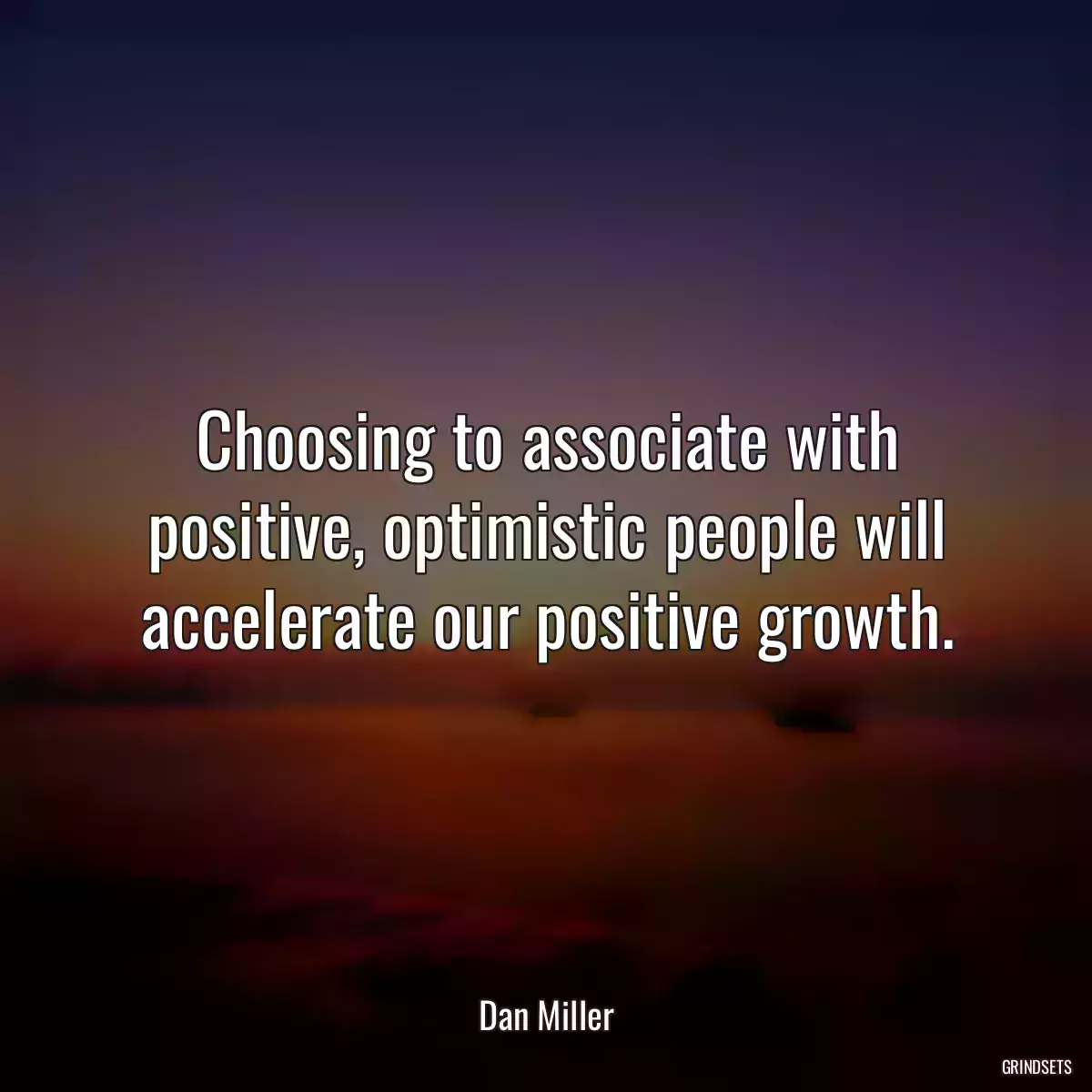 Choosing to associate with positive, optimistic people will accelerate our positive growth.