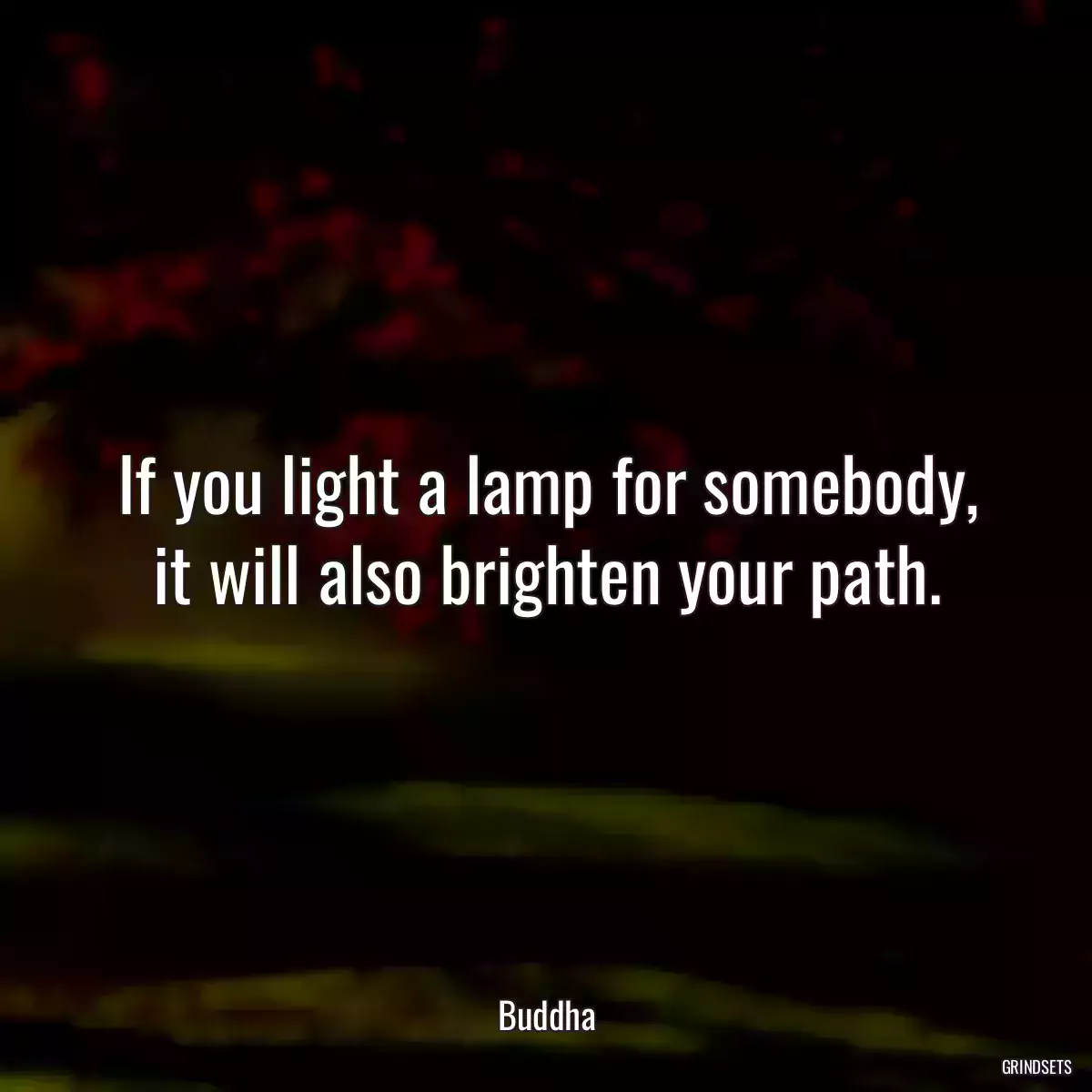 If you light a lamp for somebody, it will also brighten your path.