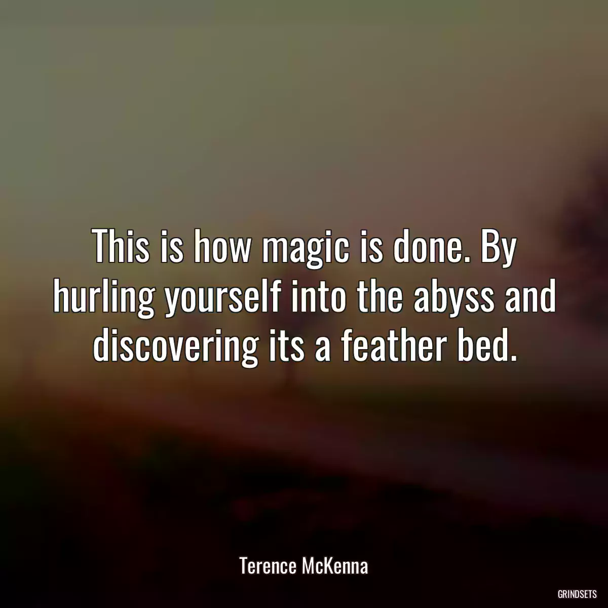 This is how magic is done. By hurling yourself into the abyss and discovering its a feather bed.