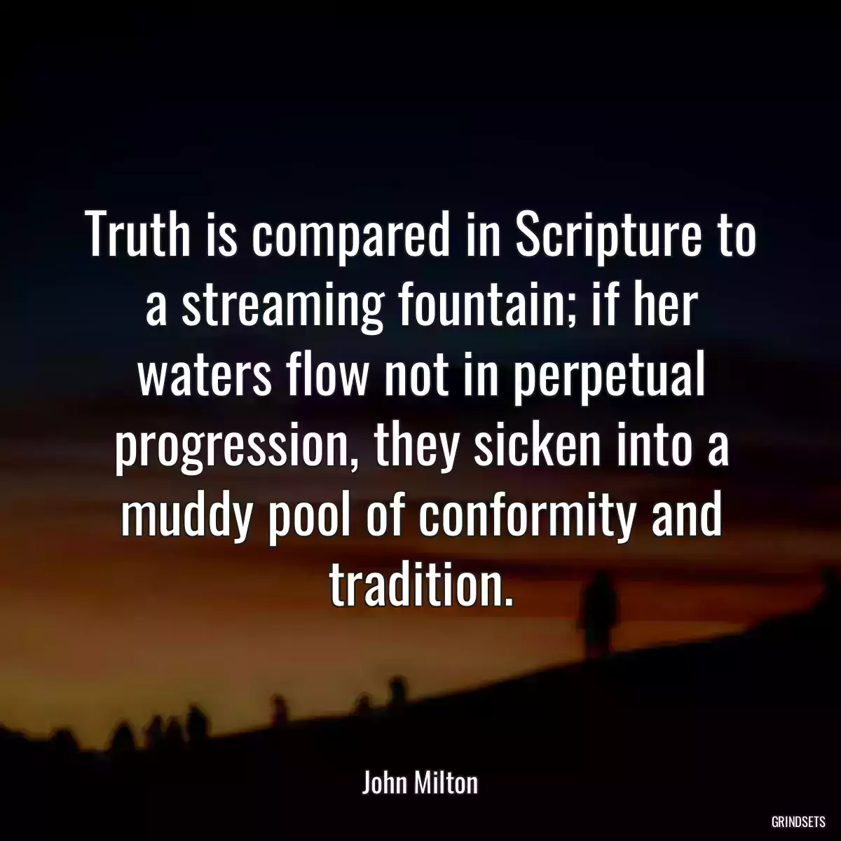 Truth is compared in Scripture to a streaming fountain; if her waters flow not in perpetual progression, they sicken into a muddy pool of conformity and tradition.