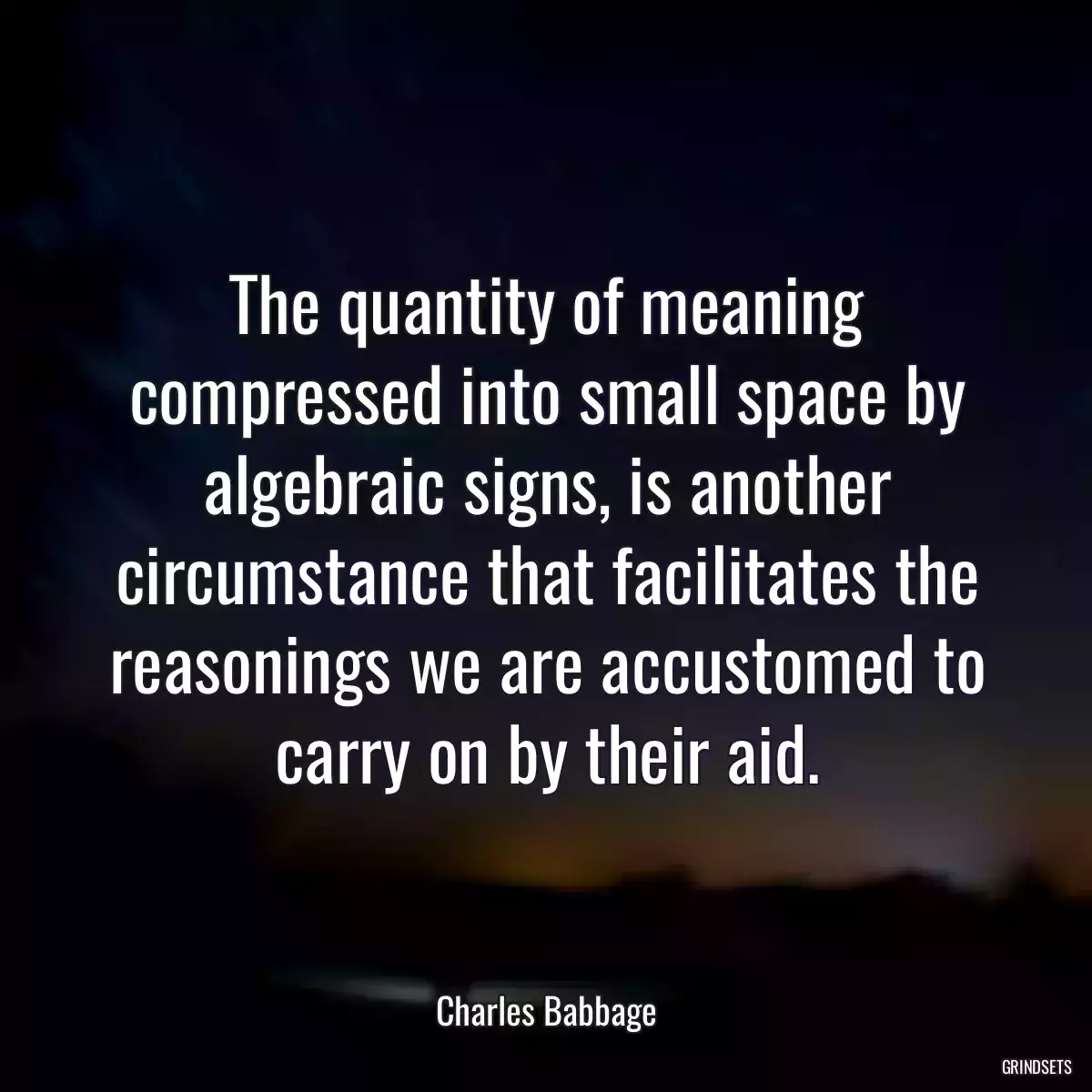 The quantity of meaning compressed into small space by algebraic signs, is another circumstance that facilitates the reasonings we are accustomed to carry on by their aid.