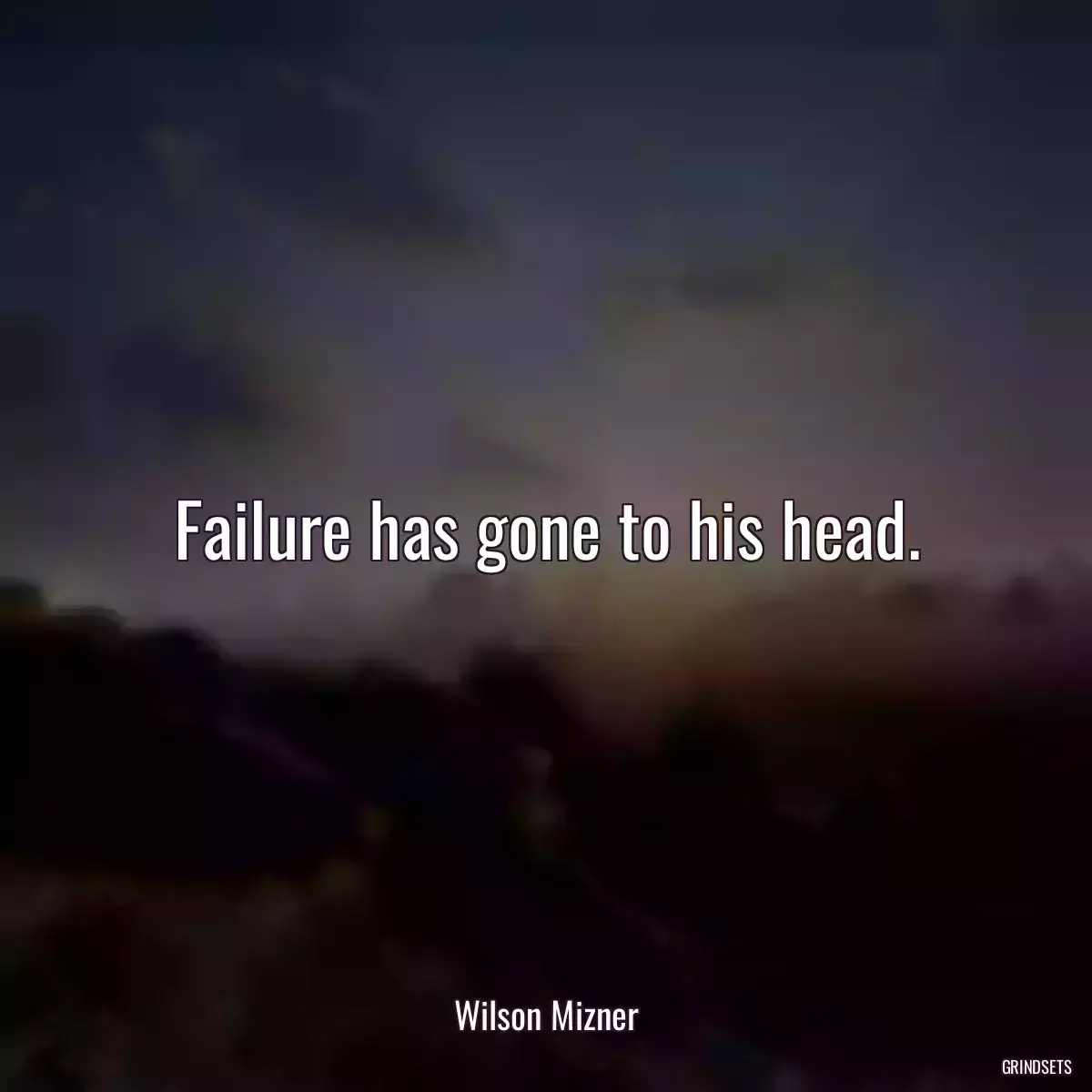 Failure has gone to his head.