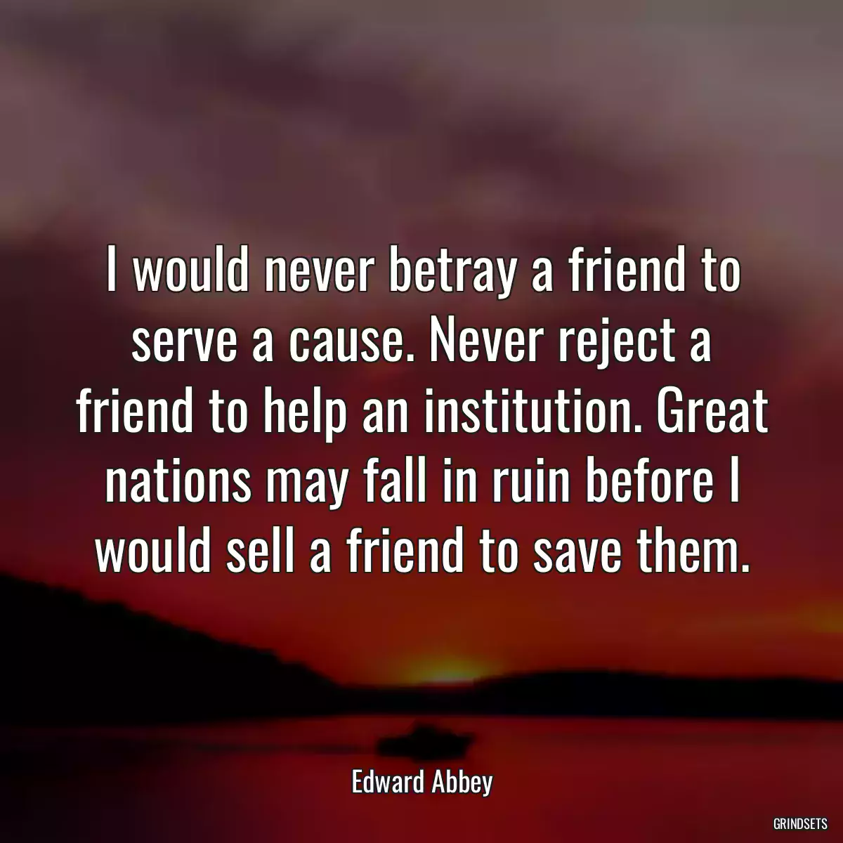 I would never betray a friend to serve a cause. Never reject a friend to help an institution. Great nations may fall in ruin before I would sell a friend to save them.