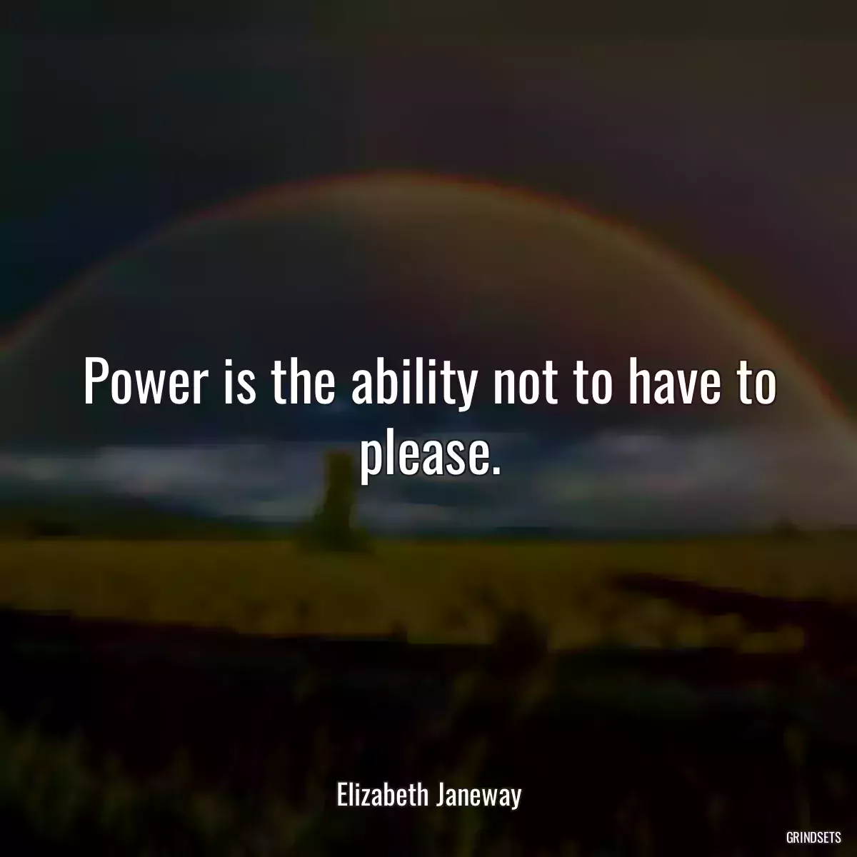 Power is the ability not to have to please.