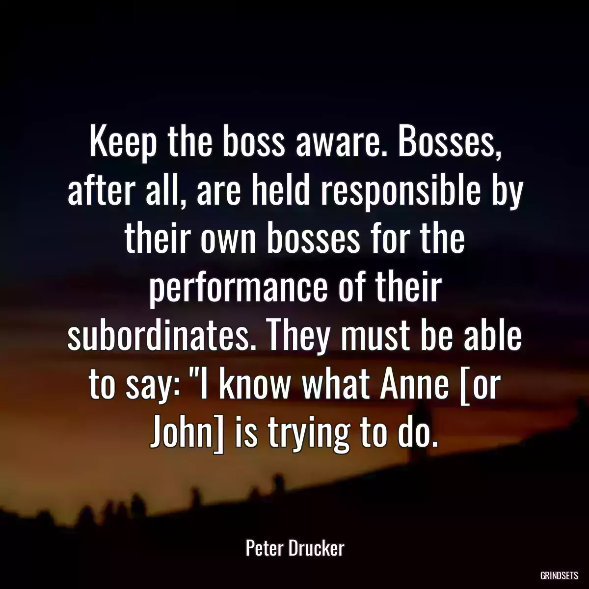 Keep the boss aware. Bosses, after all, are held responsible by their own bosses for the performance of their subordinates. They must be able to say: \