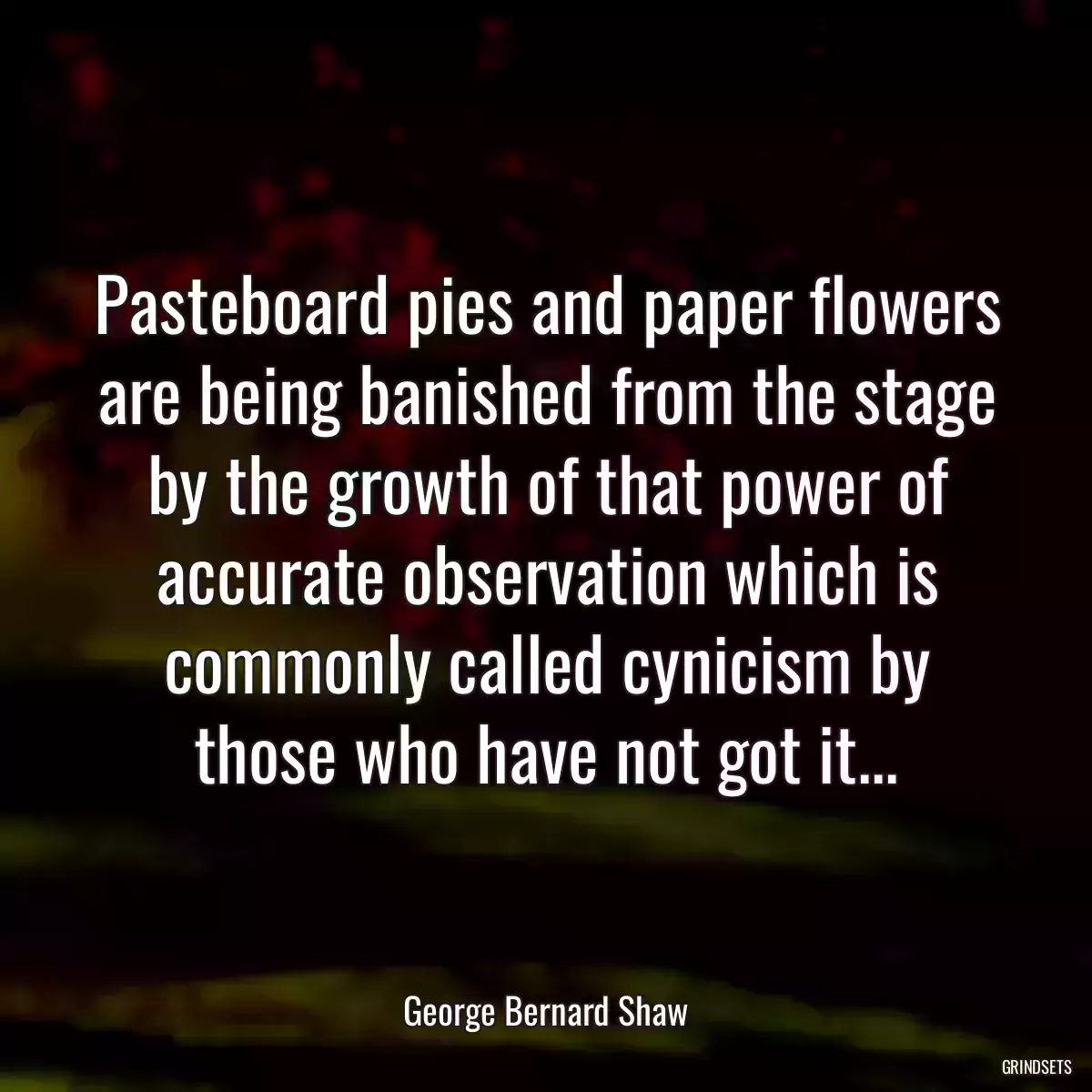 Pasteboard pies and paper flowers are being banished from the stage by the growth of that power of accurate observation which is commonly called cynicism by those who have not got it...