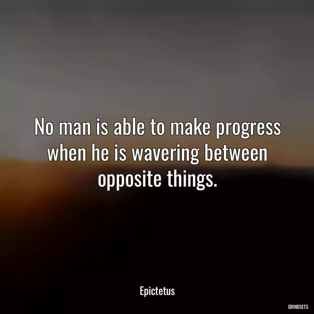 No man is able to make progress when he is wavering between opposite things.