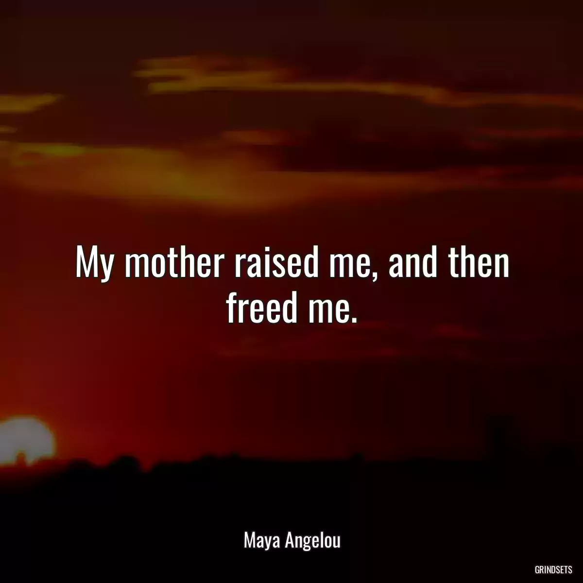 My mother raised me, and then freed me.