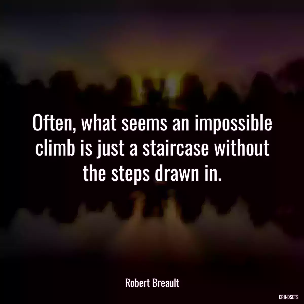 Often, what seems an impossible climb is just a staircase without the steps drawn in.