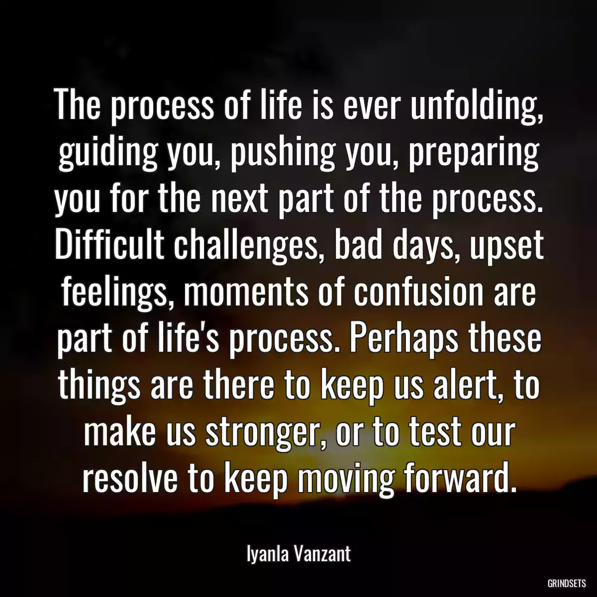 The process of life is ever unfolding, guiding you, pushing you, preparing you for the next part of the process. Difficult challenges, bad days, upset feelings, moments of confusion are part of life\'s process. Perhaps these things are there to keep us alert, to make us stronger, or to test our resolve to keep moving forward.