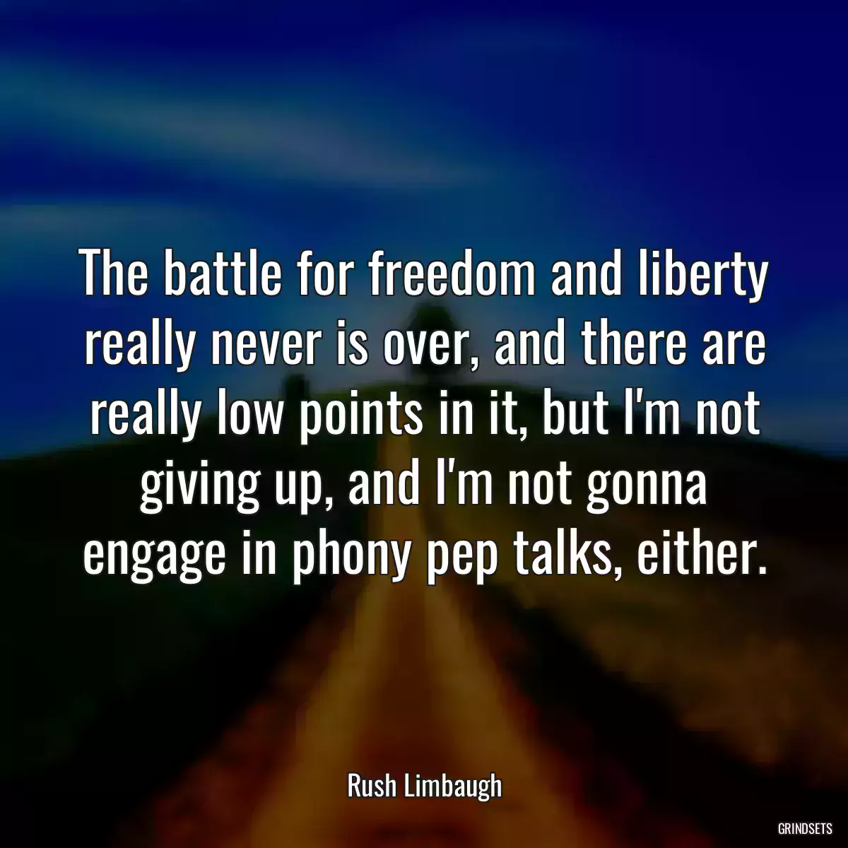 The battle for freedom and liberty really never is over, and there are really low points in it, but I\'m not giving up, and I\'m not gonna engage in phony pep talks, either.