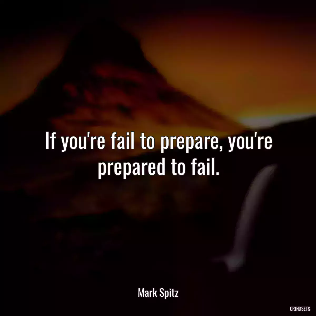 If you\'re fail to prepare, you\'re prepared to fail.