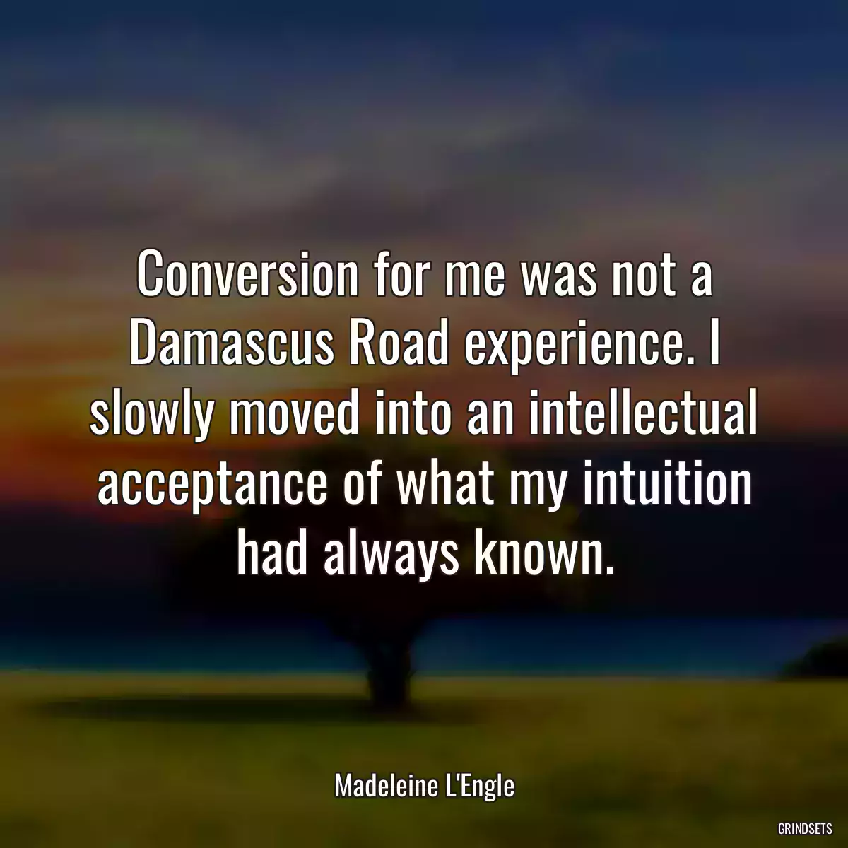 Conversion for me was not a Damascus Road experience. I slowly moved into an intellectual acceptance of what my intuition had always known.