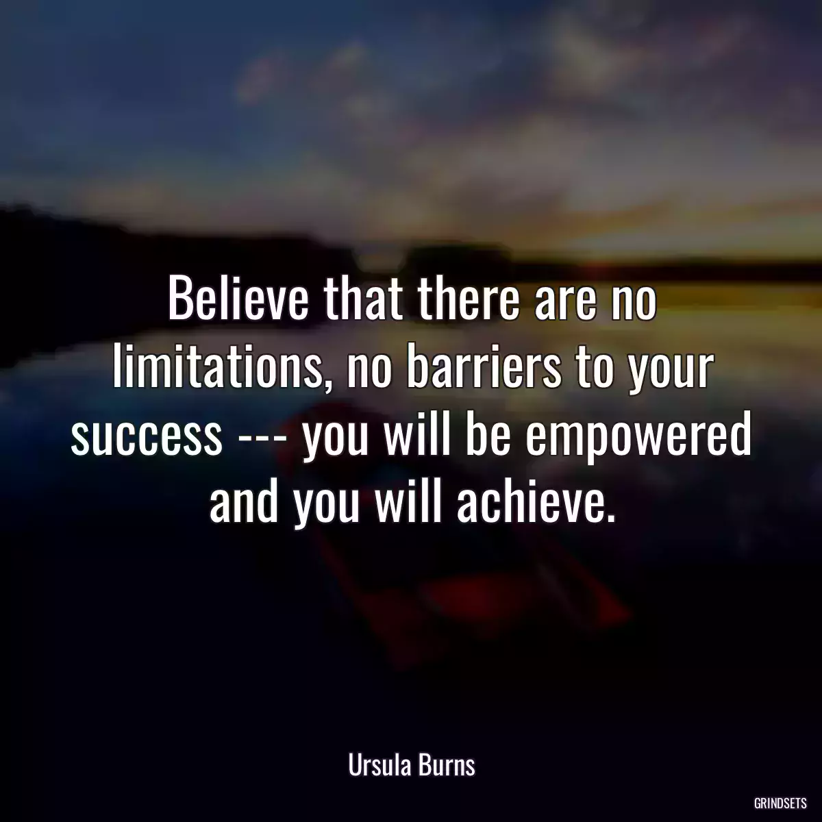 Believe that there are no limitations, no barriers to your success --- you will be empowered and you will achieve.