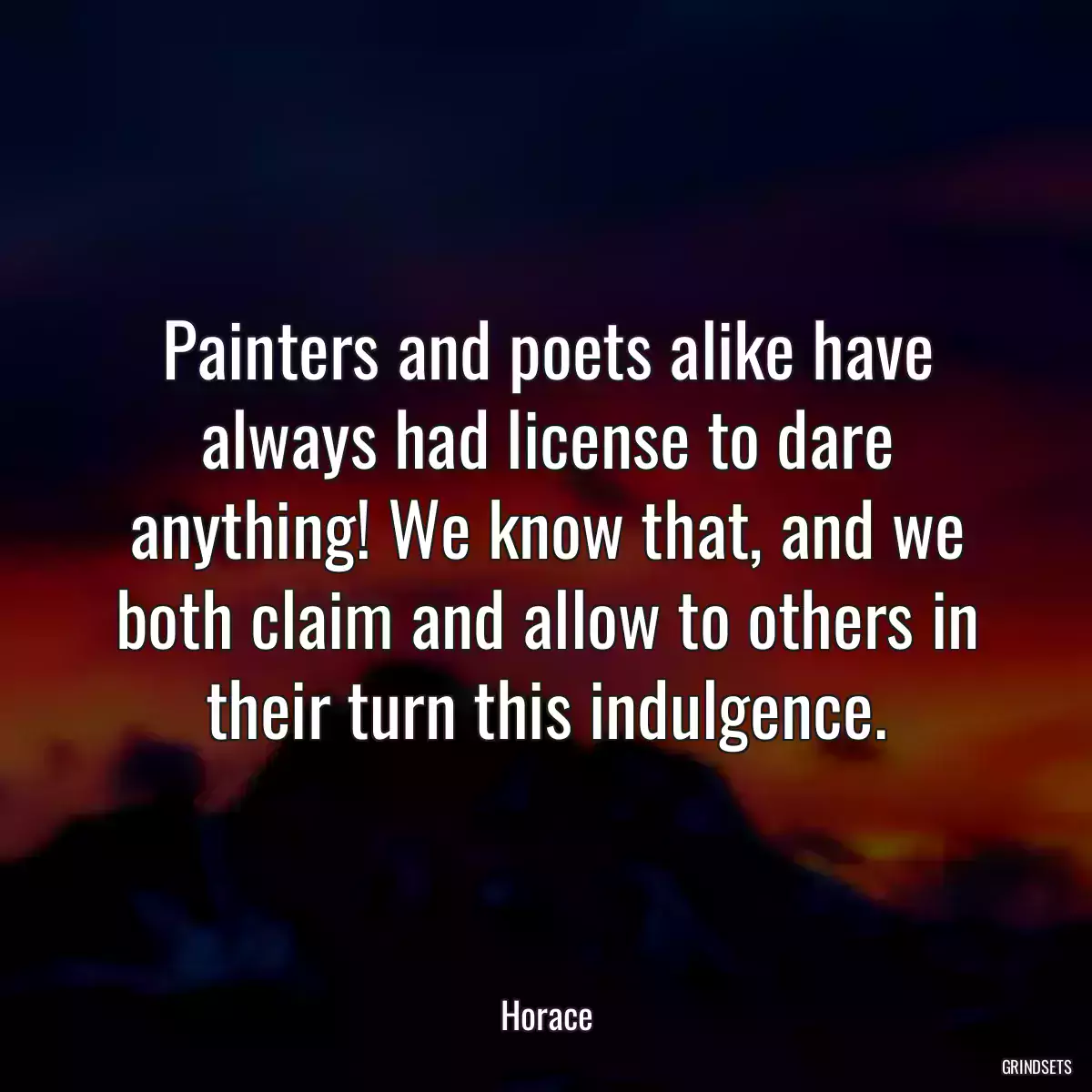 Painters and poets alike have always had license to dare anything! We know that, and we both claim and allow to others in their turn this indulgence.