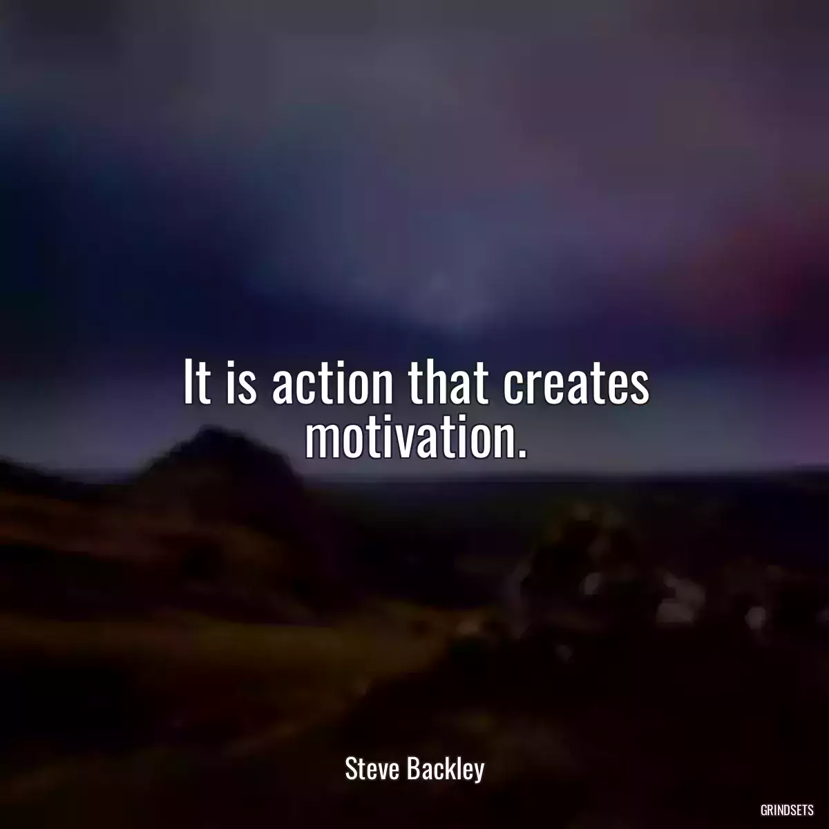 It is action that creates motivation.