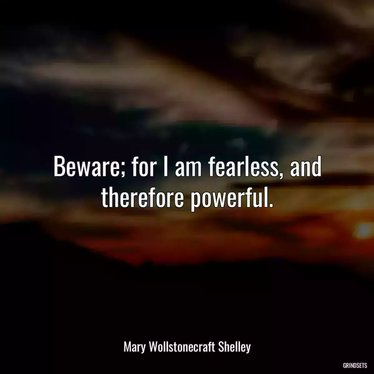 Beware; for I am fearless, and therefore powerful.