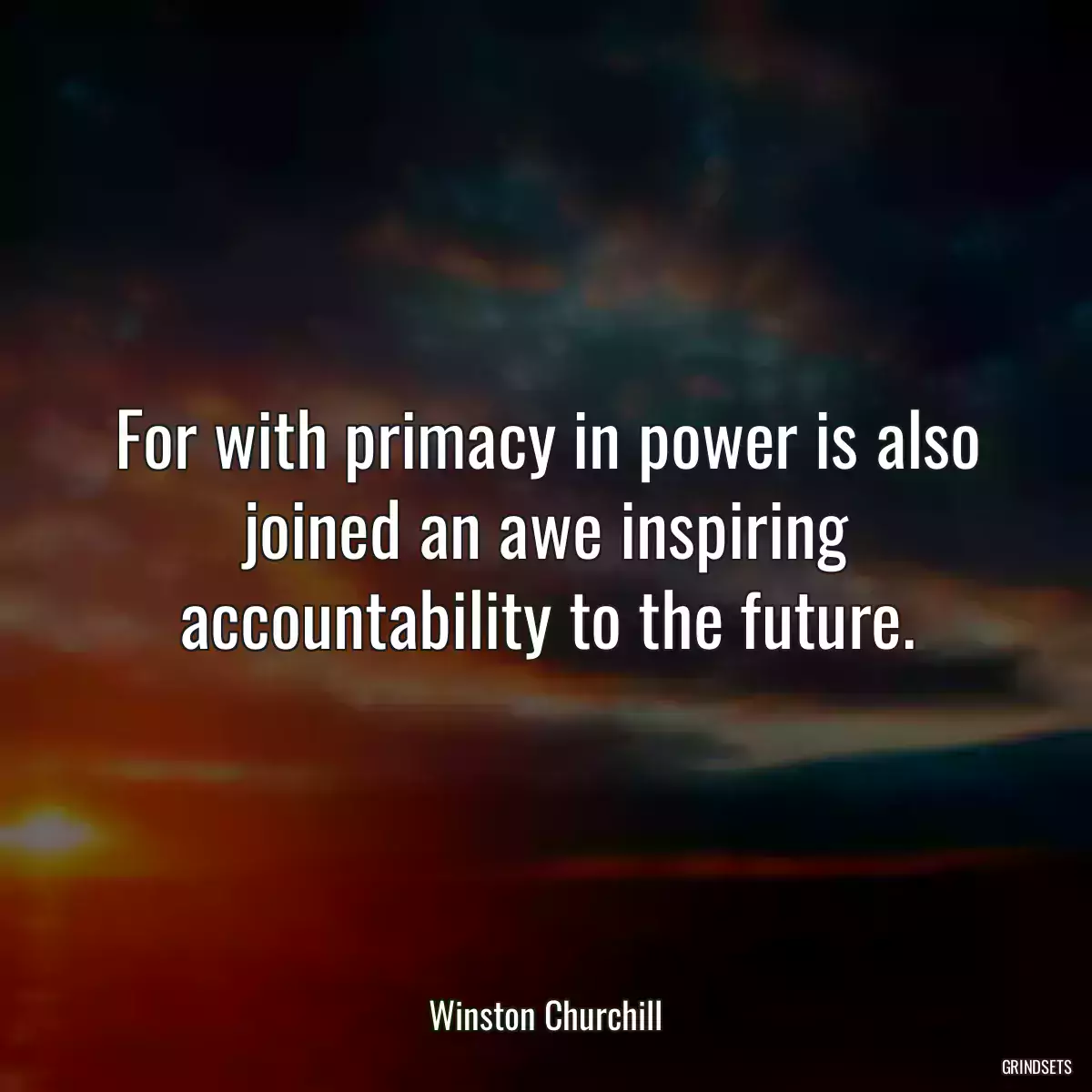 For with primacy in power is also joined an awe inspiring accountability to the future.