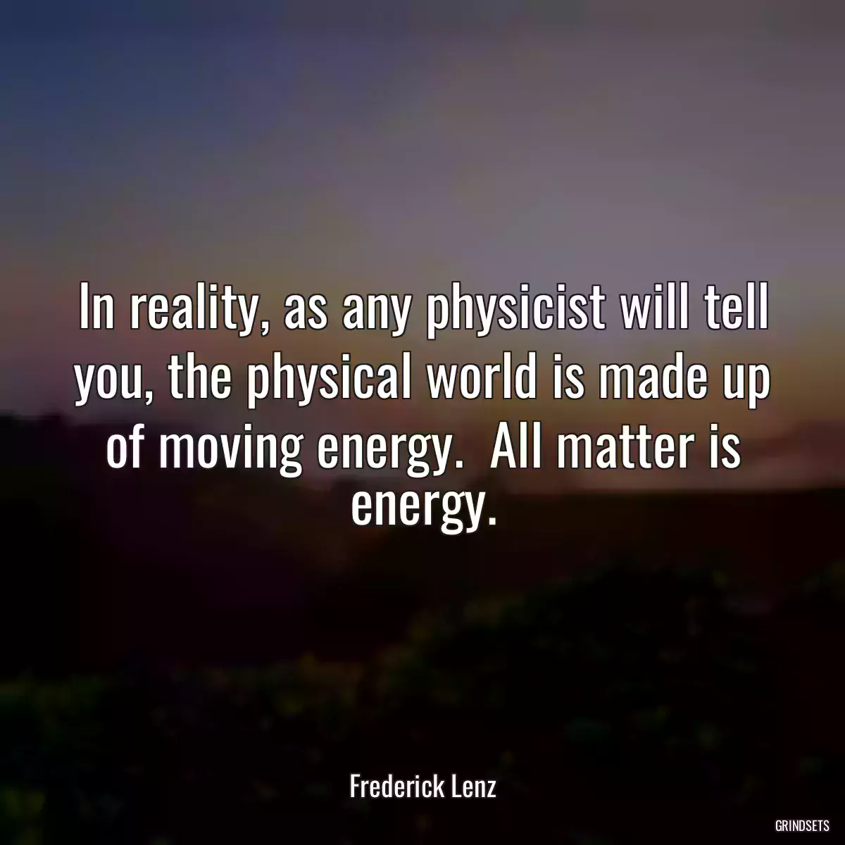 In reality, as any physicist will tell you, the physical world is made up of moving energy.  All matter is energy.