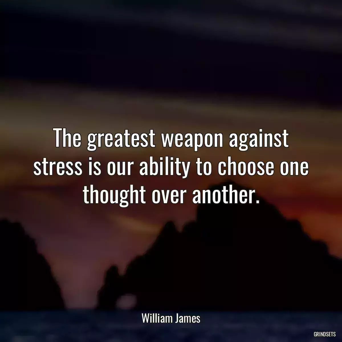 The greatest weapon against stress is our ability to choose one thought over another.