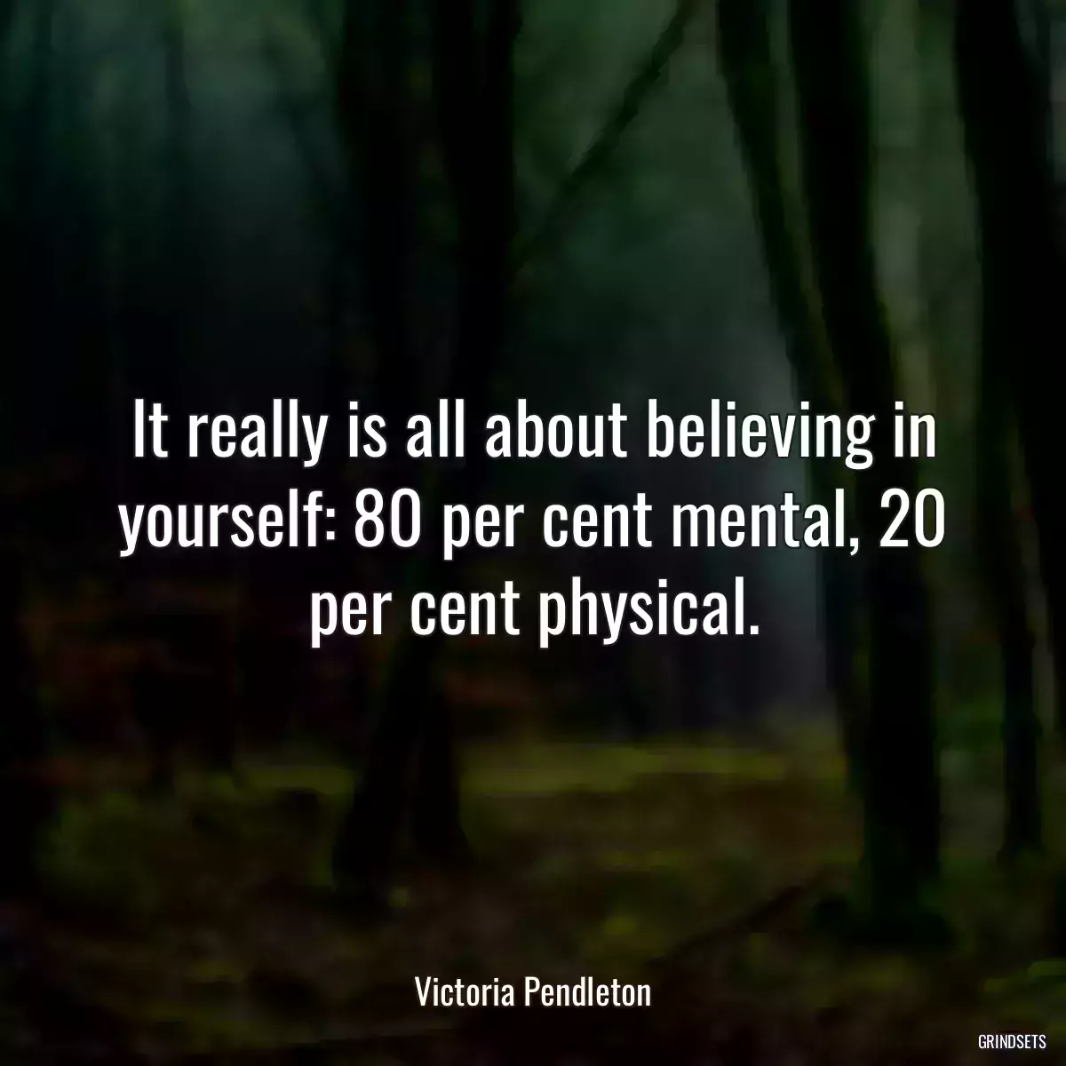 It really is all about believing in yourself: 80 per cent mental, 20 per cent physical.