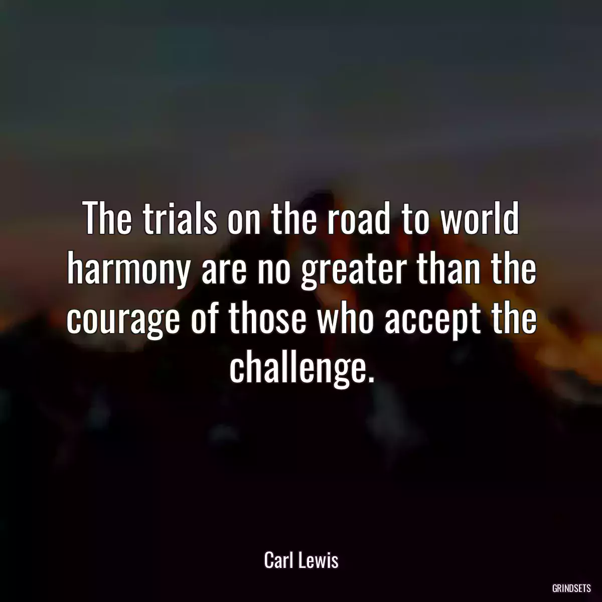 The trials on the road to world harmony are no greater than the courage of those who accept the challenge.