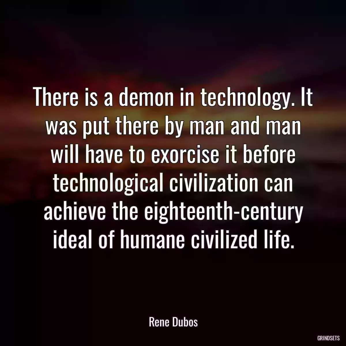 There is a demon in technology. It was put there by man and man will have to exorcise it before technological civilization can achieve the eighteenth-century ideal of humane civilized life.