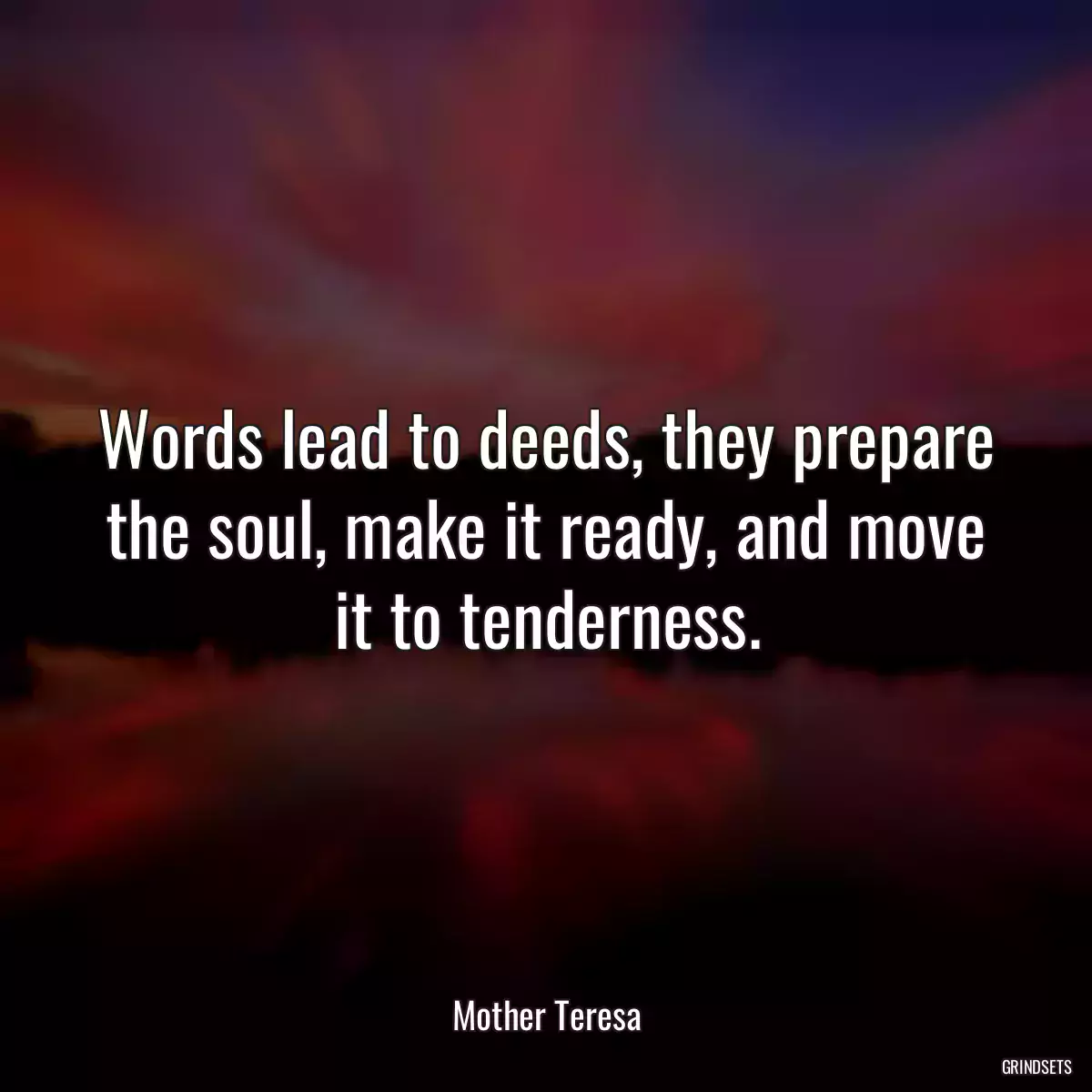 Words lead to deeds, they prepare the soul, make it ready, and move it to tenderness.