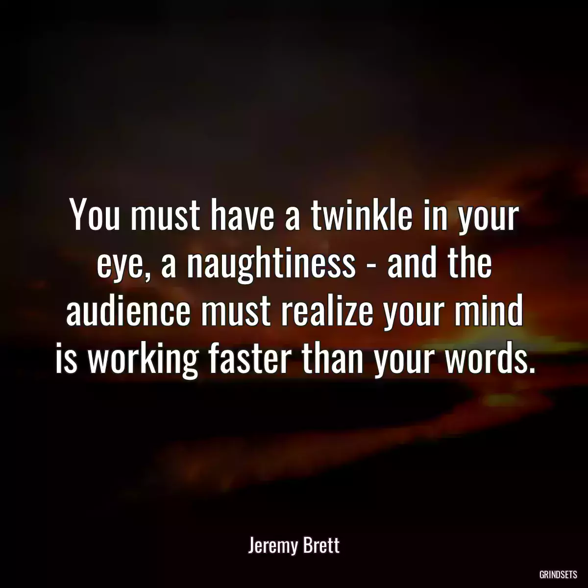 You must have a twinkle in your eye, a naughtiness - and the audience must realize your mind is working faster than your words.