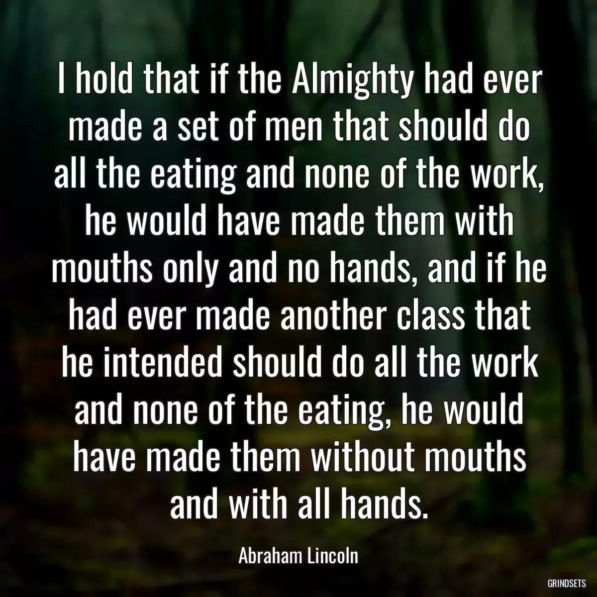 I hold that if the Almighty had ever made a set of men that should do all the eating and none of the work, he would have made them with mouths only and no hands, and if he had ever made another class that he intended should do all the work and none of the eating, he would have made them without mouths and with all hands.