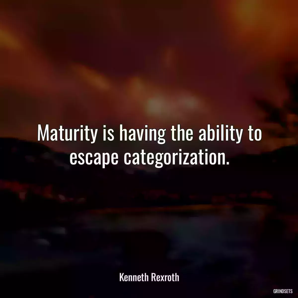 Maturity is having the ability to escape categorization.