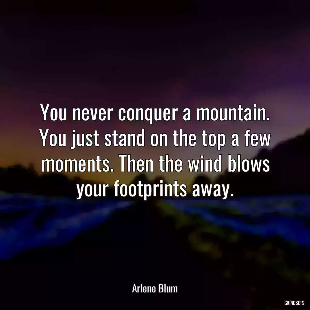 You never conquer a mountain. You just stand on the top a few moments. Then the wind blows your footprints away.