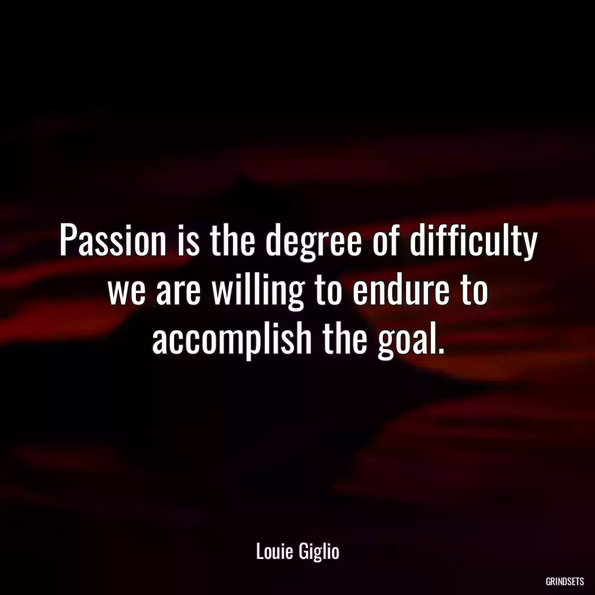 Passion is the degree of difficulty we are willing to endure to accomplish the goal.