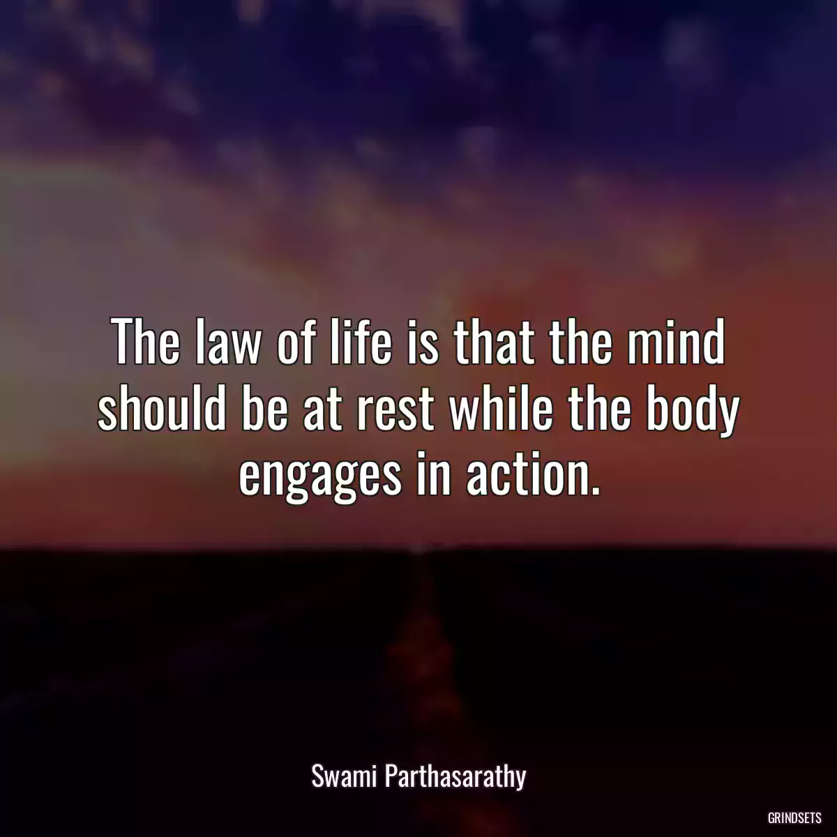 The law of life is that the mind should be at rest while the body engages in action.