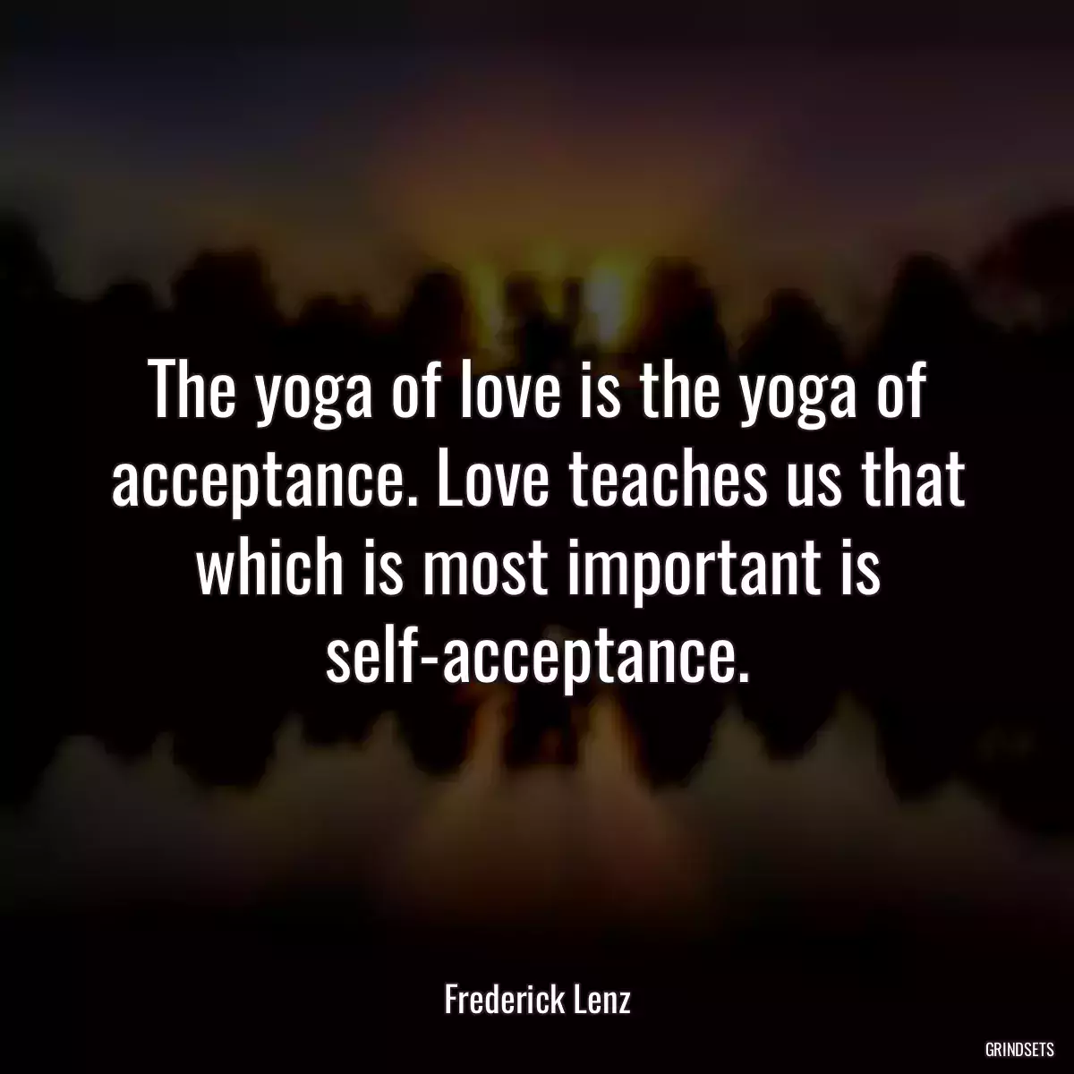 The yoga of love is the yoga of acceptance. Love teaches us that which is most important is self-acceptance.