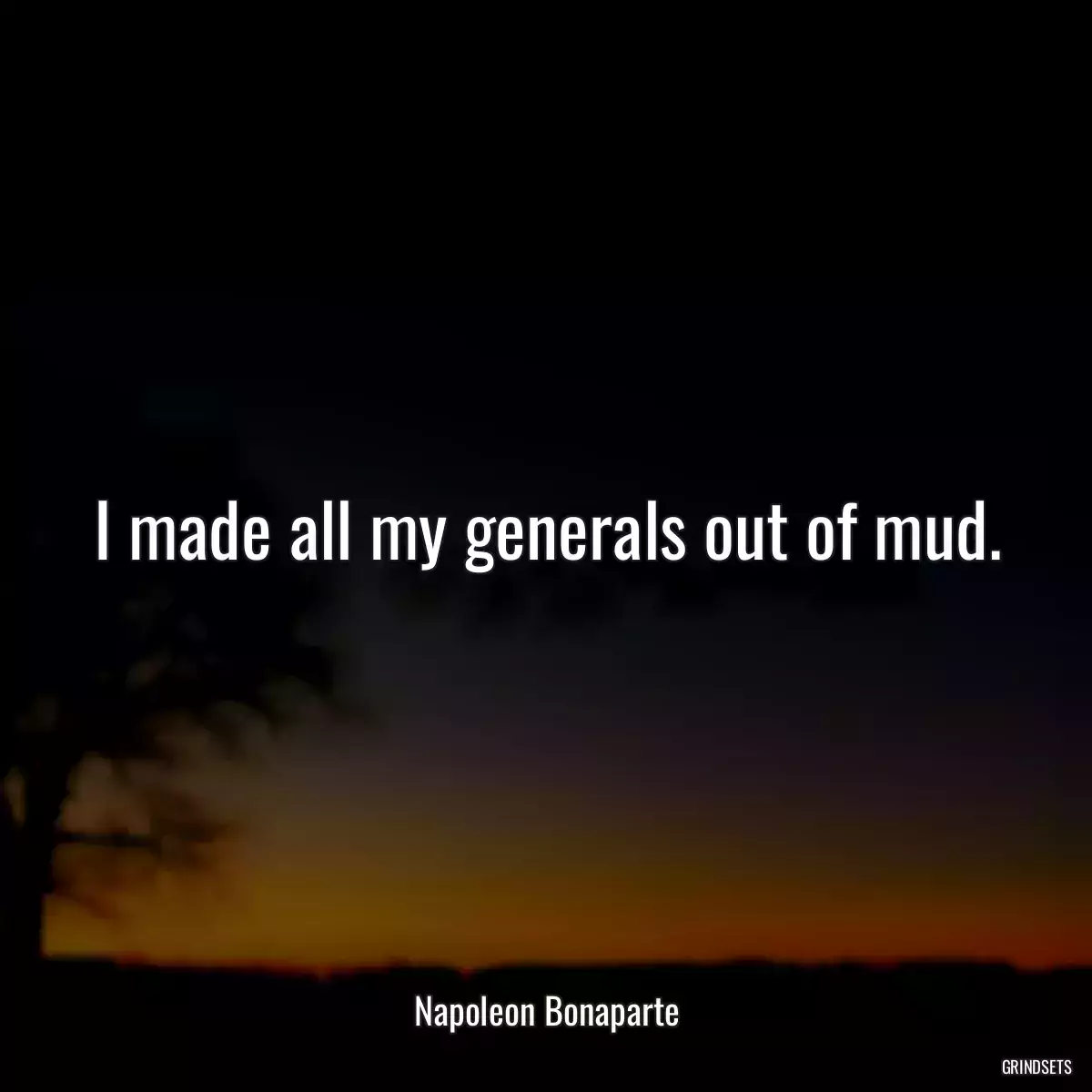 I made all my generals out of mud.