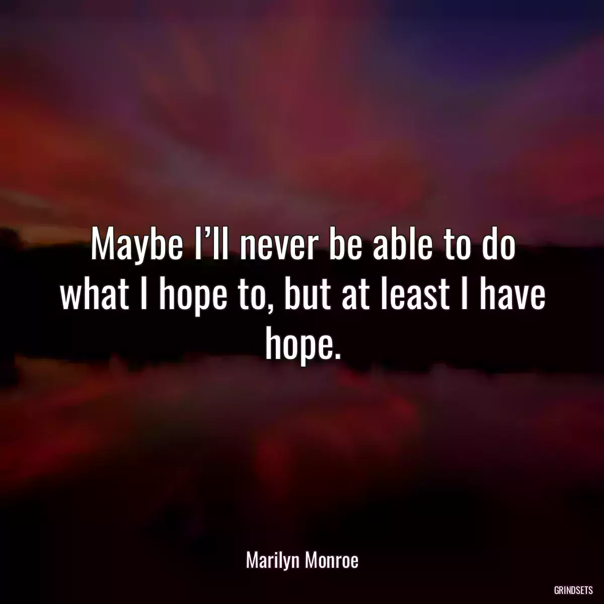 Maybe I’ll never be able to do what I hope to, but at least I have hope.