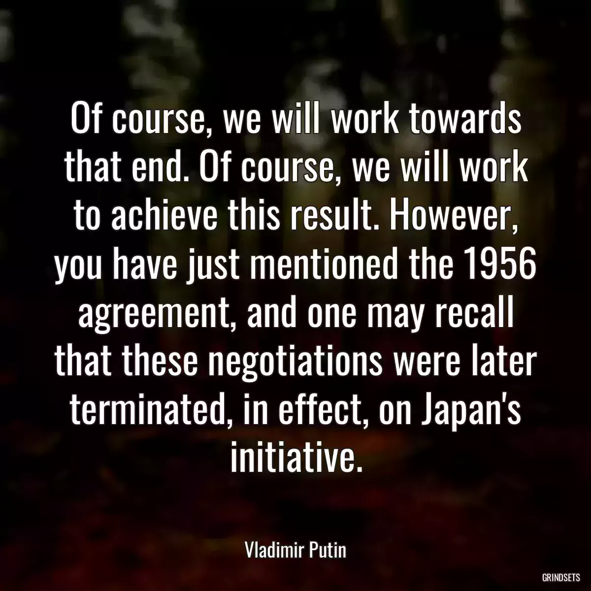 Of course, we will work towards that end. Of course, we will work to achieve this result. However, you have just mentioned the 1956 agreement, and one may recall that these negotiations were later terminated, in effect, on Japan\'s initiative.