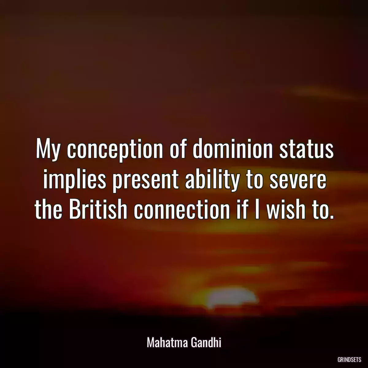 My conception of dominion status implies present ability to severe the British connection if I wish to.