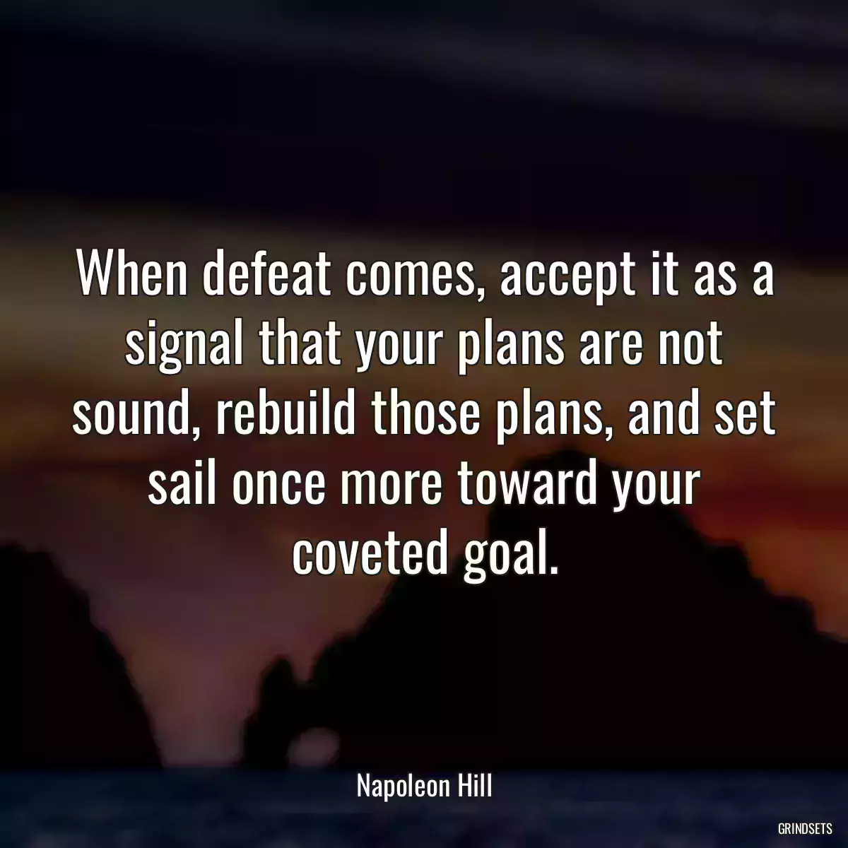 When defeat comes, accept it as a signal that your plans are not sound, rebuild those plans, and set sail once more toward your coveted goal.