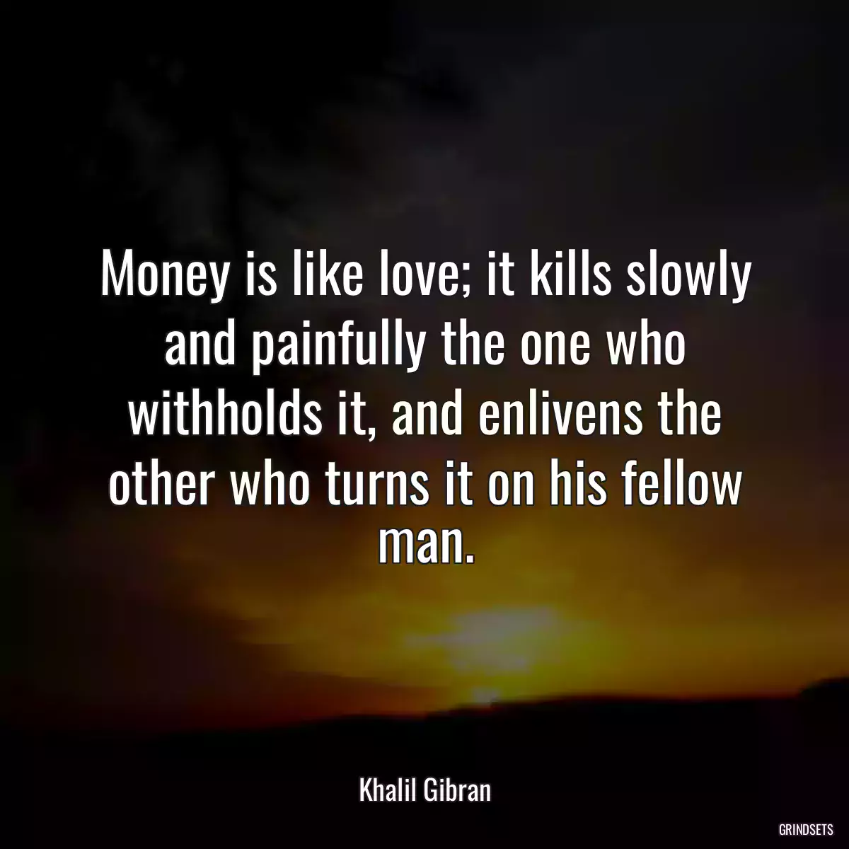 Money is like love; it kills slowly and painfully the one who withholds it, and enlivens the other who turns it on his fellow man.