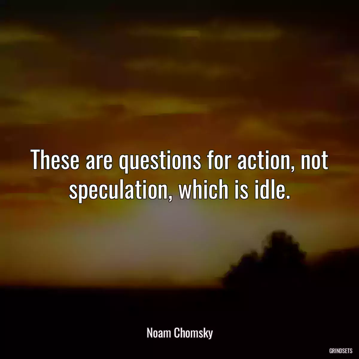 These are questions for action, not speculation, which is idle.